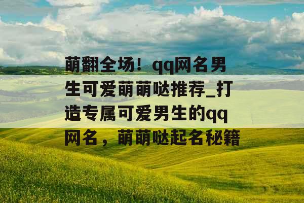 萌翻全场！qq网名男生可爱萌萌哒推荐_打造专属可爱男生的qq网名，萌萌哒起名秘籍