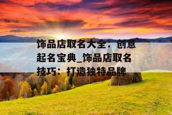 饰品店取名大全：创意起名宝典_饰品店取名技巧：打造独特品牌