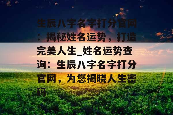 生辰八字名字打分官网：揭秘姓名运势，打造完美人生_姓名运势查询：生辰八字名字打分官网，为您揭晓人生密码