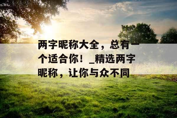 两字昵称大全，总有一个适合你！_精选两字昵称，让你与众不同