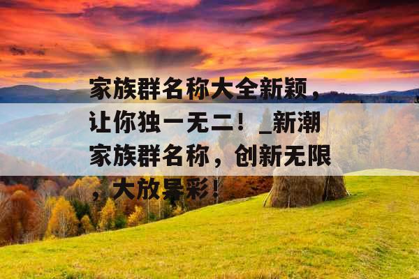 家族群名称大全新颖,让你独一无二!_新潮家族群名称,创新无限,大放异彩!