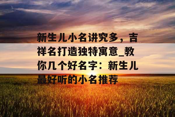 新生儿小名讲究多，吉祥名打造独特寓意_教你几个好名字：新生儿最好听的小名推荐