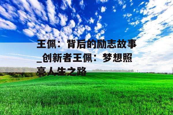 王佩：背后的励志故事_创新者王佩：梦想照亮人生之路