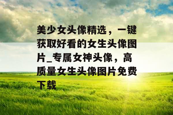 美少女头像精选，一键获取好看的女生头像图片_专属女神头像，高质量女生头像图片免费下载
