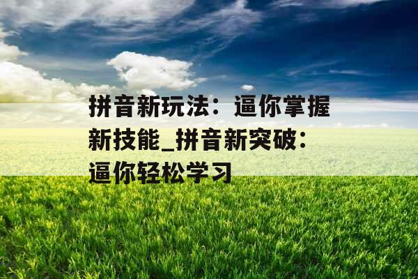 拼音新玩法：逼你掌握新技能_拼音新突破：逼你轻松学习