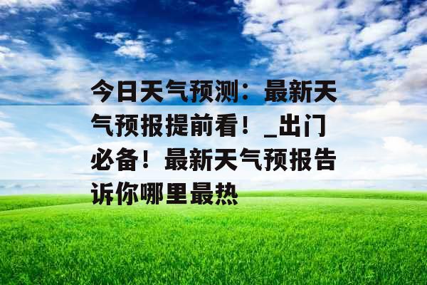 今日天气预测：最新天气预报提前看！_出门必备！最新天气预报告诉你哪里最热