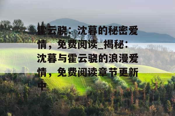 霍云骁：沈暮的秘密爱情，免费阅读_揭秘：沈暮与霍云骁的浪漫爱情，免费阅读章节更新中