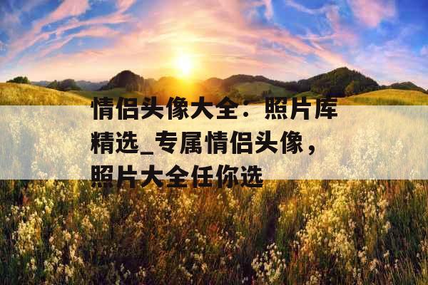 情侣头像大全：照片库精选_专属情侣头像，照片大全任你选