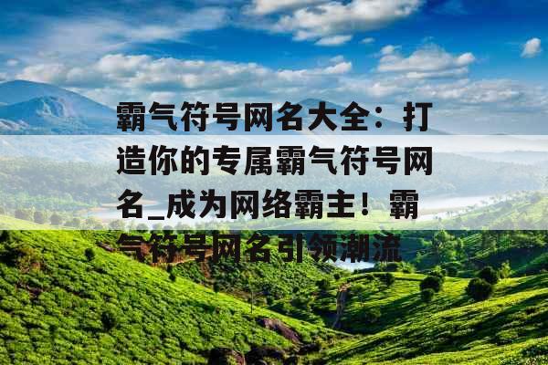 霸气符号网名大全：打造你的专属霸气符号网名_成为网络霸主！霸气符号网名引领潮流