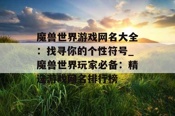 魔兽世界游戏网名大全:找寻你的个性符号_魔兽世界玩家必备:精选游戏网名排行榜