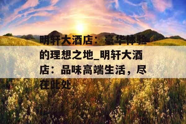 明轩大酒店：豪华体验的理想之地_明轩大酒店：品味高端生活，尽在此处