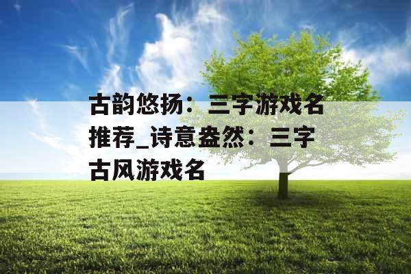 古韵悠扬：三字游戏名推荐_诗意盎然：三字古风游戏名