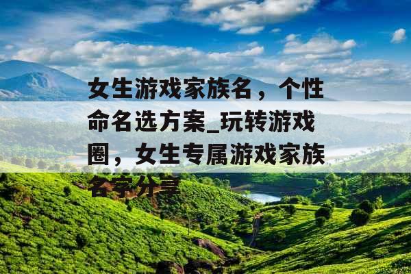 女生游戏家族名，个性命名选方案_玩转游戏圈，女生专属游戏家族名字分享