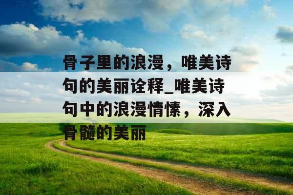 骨子里的浪漫，唯美诗句的美丽诠释_唯美诗句中的浪漫情愫，深入骨髓的美丽
