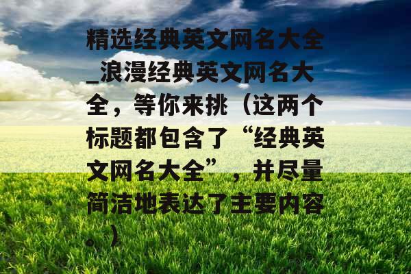 精选经典英文网名大全_浪漫经典英文网名大全，等你来挑（这两个标题都包含了“经典英文网名大全”，并尽量简洁地表达了主要内容。）