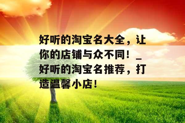 好听的淘宝名大全，让你的店铺与众不同！_好听的淘宝名推荐，打造温馨小店！