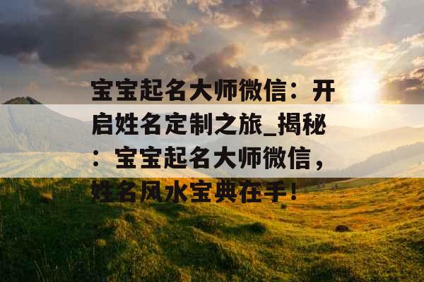 宝宝起名大师微信：开启姓名定制之旅_揭秘：宝宝起名大师微信，姓名风水宝典在手！