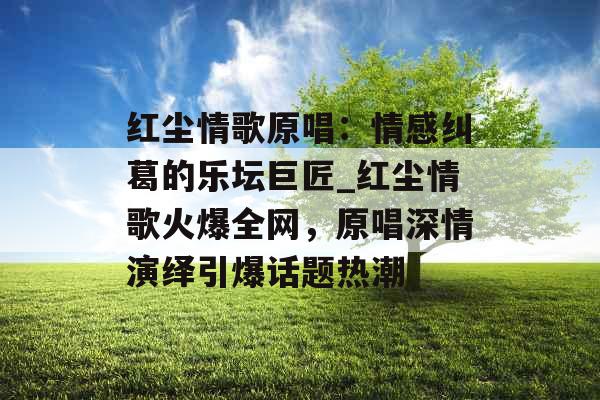红尘情歌原唱：情感纠葛的乐坛巨匠_红尘情歌火爆全网，原唱深情演绎引爆话题热潮