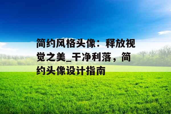 简约风格头像:释放视觉之美_干净利落,简约头像设计指南