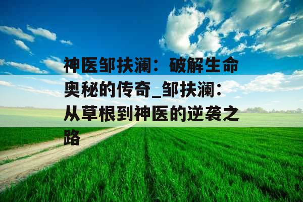 神医邹扶澜：破解生命奥秘的传奇_邹扶澜：从草根到神医的逆袭之路