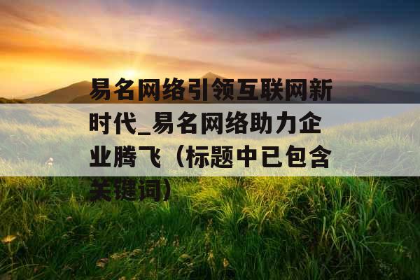 易名网络引领互联网新时代_易名网络助力企业腾飞（标题中已包含关键词）
