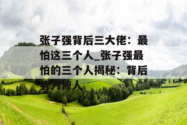 张子强背后三大佬：最怕这三个人_张子强最怕的三个人揭秘：背后势力惊人