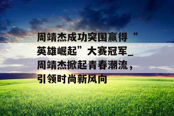 周靖杰成功突围赢得“英雄崛起”大赛冠军_周靖杰掀起青春潮流，引领时尚新风向