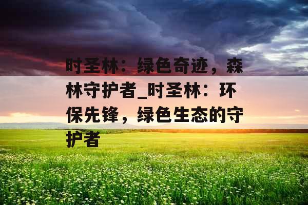 时圣林：绿色奇迹，森林守护者_时圣林：环保先锋，绿色生态的守护者