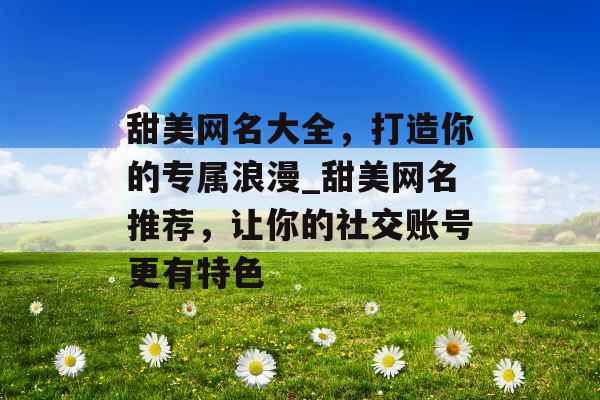 甜美网名大全，打造你的专属浪漫_甜美网名推荐，让你的社交账号更有特色