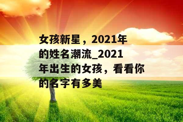 女孩新星，2021年的姓名潮流_2021年出生的女孩，看看你的名字有多美