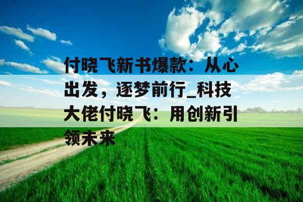 付晓飞新书爆款：从心出发，逐梦前行_科技大佬付晓飞：用创新引领未来