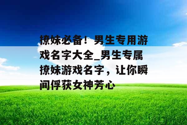 撩妹必备！男生专用游戏名字大全_男生专属撩妹游戏名字，让你瞬间俘获女神芳心