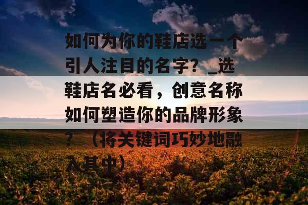 如何为你的鞋店选一个引人注目的名字？_选鞋店名必看，创意名称如何塑造你的品牌形象？（将关键词巧妙地融入其中）