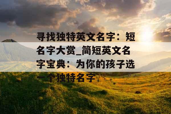 寻找独特英文名字:短名字大赏_简短英文名字宝典:为你的孩子选一个独特名字