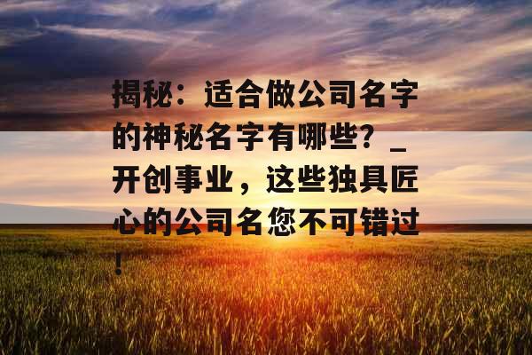 揭秘：适合做公司名字的神秘名字有哪些？_开创事业，这些独具匠心的公司名您不可错过！