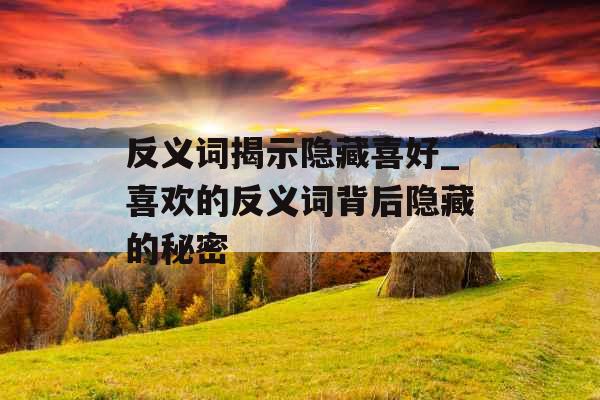 反义词揭示隐藏喜好_喜欢的反义词背后隐藏的秘密
