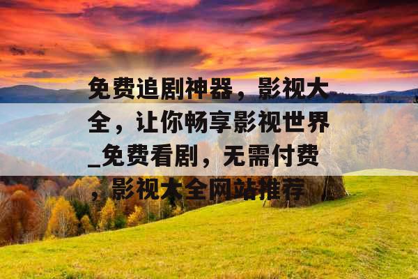 免费追剧神器,影视大全,让你畅享影视世界_免费看剧,无需付费,影视大全网站推荐