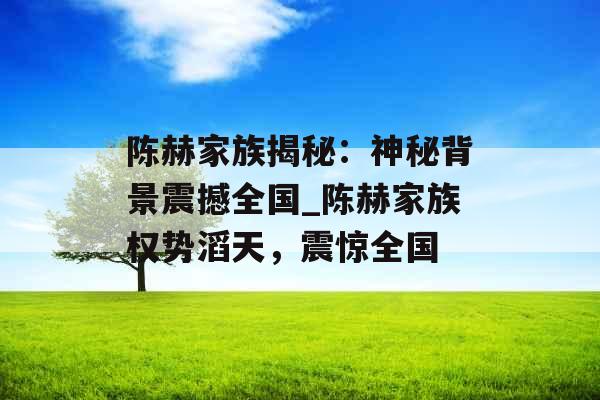 陈赫家族揭秘：神秘背景震撼全国_陈赫家族权势滔天，震惊全国
