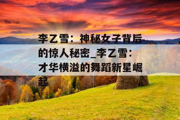 李乙雪：神秘女子背后的惊人秘密_李乙雪：才华横溢的舞蹈新星崛起