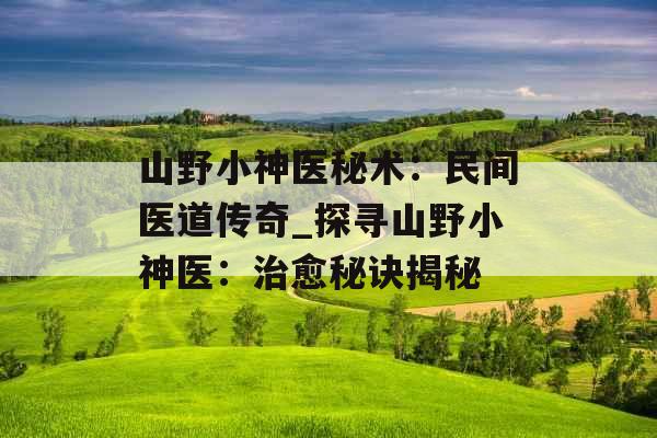 山野小神医秘术：民间医道传奇_探寻山野小神医：治愈秘诀揭秘