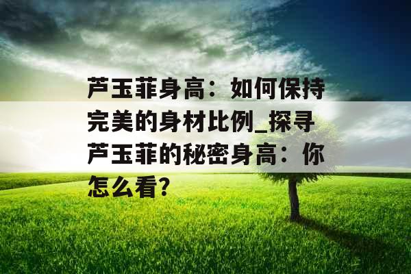 芦玉菲身高：如何保持完美的身材比例_探寻芦玉菲的秘密身高：你怎么看？