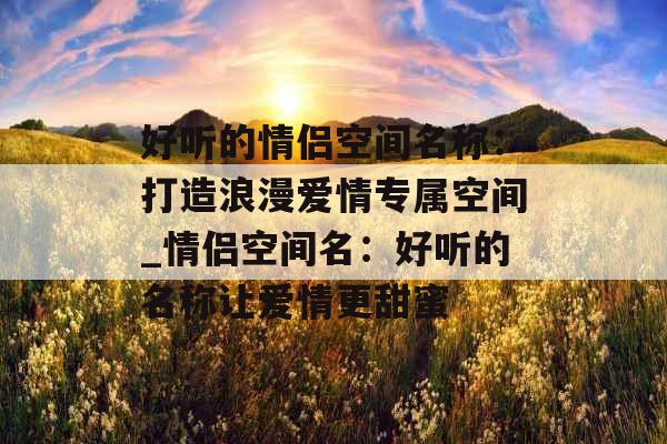 好听的情侣空间名称：打造浪漫爱情专属空间_情侣空间名：好听的名称让爱情更甜蜜
