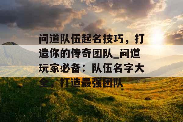 问道队伍起名技巧，打造你的传奇团队_问道玩家必备：队伍名字大全，打造最强团队