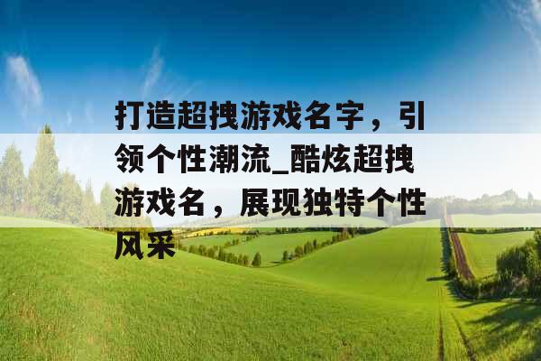 打造超拽游戏名字，引领个性潮流_酷炫超拽游戏名，展现独特个性风采