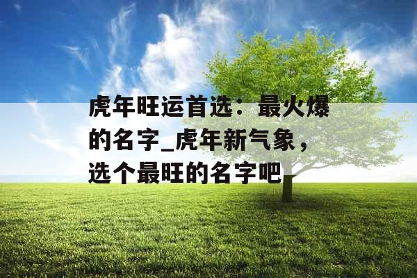 虎年旺运首选：最火爆的名字_虎年新气象，选个最旺的名字吧