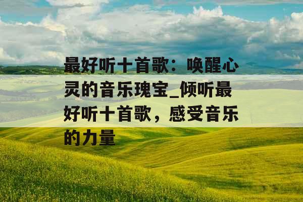 最好听十首歌：唤醒心灵的音乐瑰宝_倾听最好听十首歌，感受音乐的力量