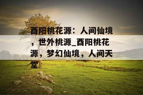 酉阳桃花源：人间仙境，世外桃源_酉阳桃花源，梦幻仙境，人间天堂