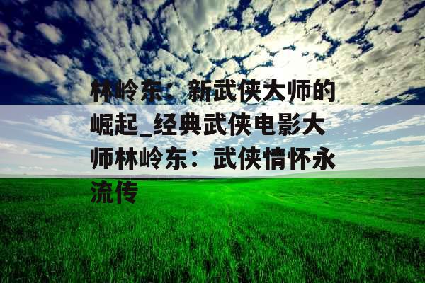 林岭东：新武侠大师的崛起_经典武侠电影大师林岭东：武侠情怀永流传