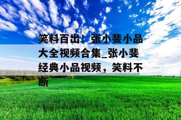 笑料百出!张小斐小品大全视频合集_张小斐经典小品视频,笑料不断