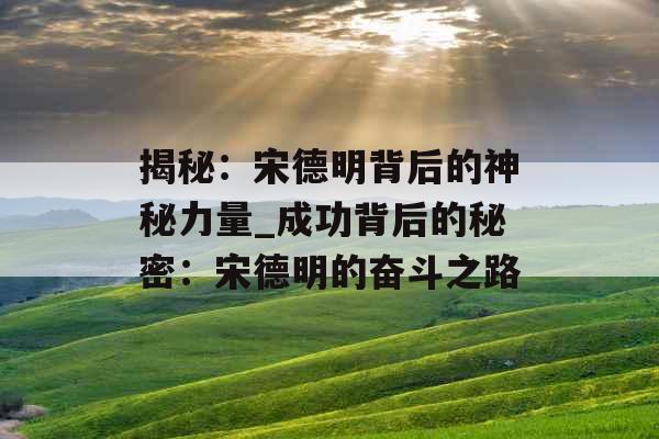 揭秘:宋德明背后的神秘力量_成功背后的秘密:宋德明的奋斗之路